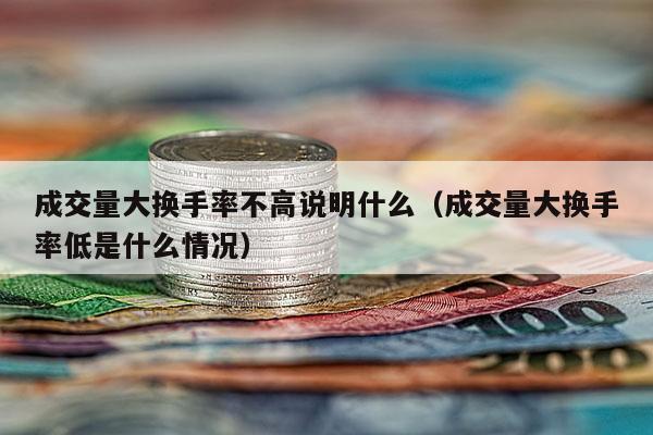 成交量大换手率不高说明什么（成交量大换手率低是什么情况）