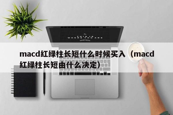 macd红绿柱长短什么时候买入（macd红绿柱长短由什么决定）