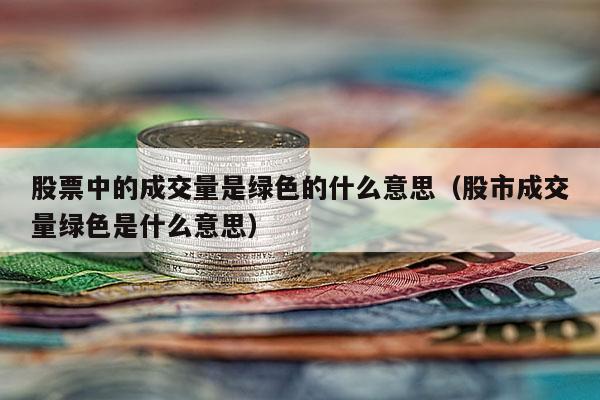 股票中的成交量是绿色的什么意思（股市成交量绿色是什么意思）