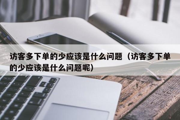 访客多下单的少应该是什么问题（访客多下单的少应该是什么问题呢）