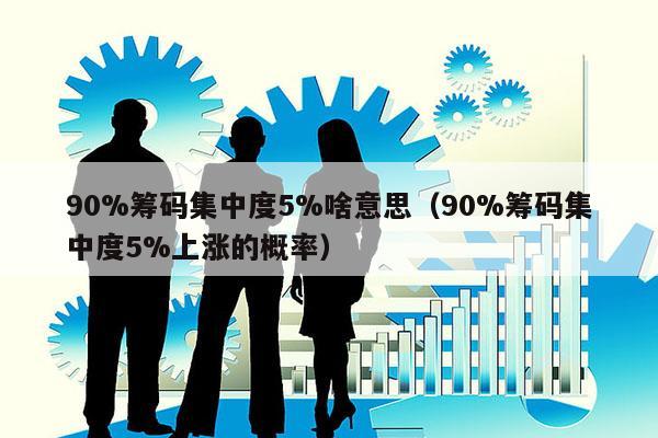 90%筹码集中度5%啥意思（90%筹码集中度5%上涨的概率）
