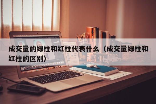 成交量的绿柱和红柱代表什么（成交量绿柱和红柱的区别）
