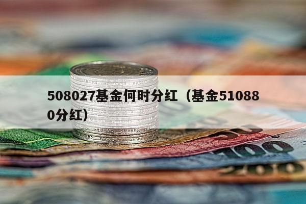 508027基金何时分红（基金510880分红）