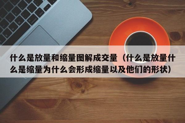什么是放量和缩量图解成交量（什么是放量什么是缩量为什么会形成缩量以及他们的形状）