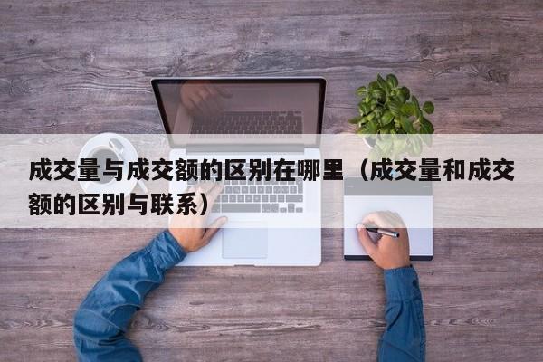 成交量与成交额的区别在哪里（成交量和成交额的区别与联系）