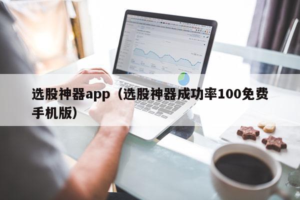 选股神器app（选股神器成功率100免费手机版）