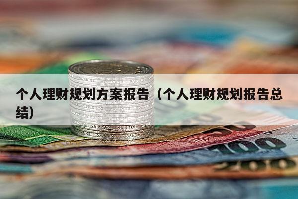 个人理财规划方案报告（个人理财规划报告总结）