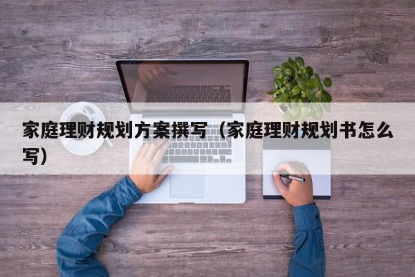 家庭理财规划方案撰写（家庭理财规划书怎么写）