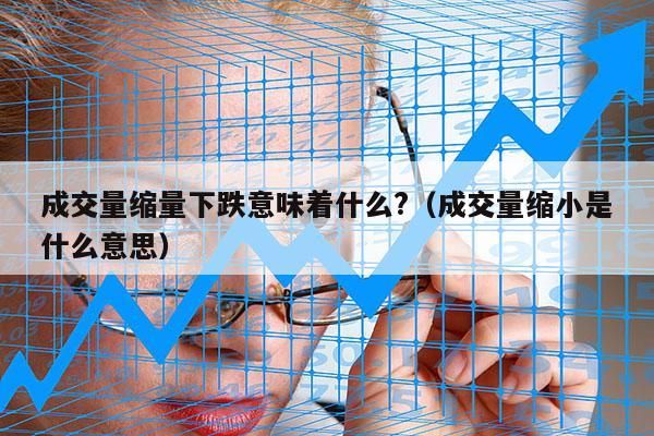 成交量缩量下跌意味着什么?（成交量缩小是什么意思）