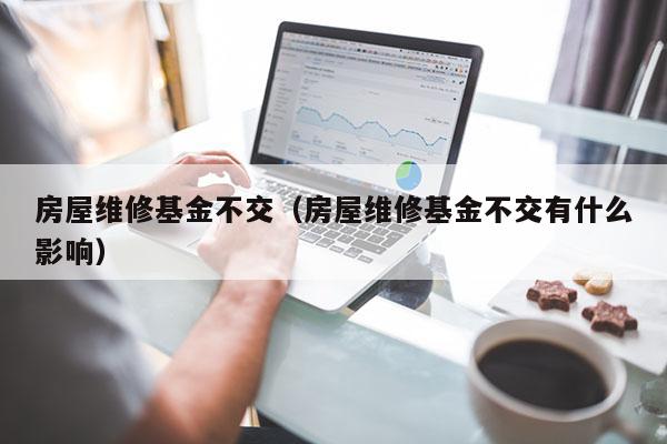 房屋维修基金不交（房屋维修基金不交有什么影响）