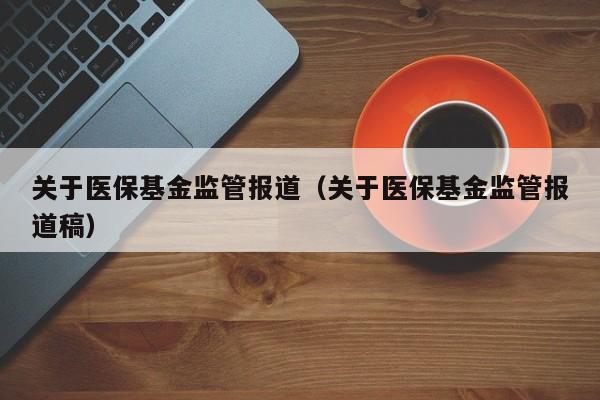 关于医保基金监管报道（关于医保基金监管报道稿）