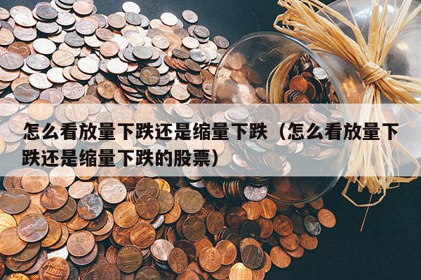 怎么看放量下跌还是缩量下跌（怎么看放量下跌还是缩量下跌的股票）