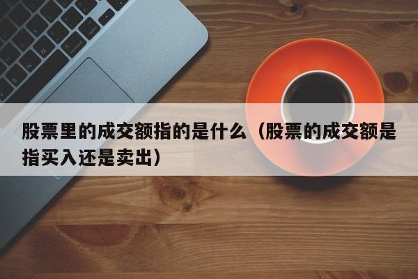 股票里的成交额指的是什么（股票的成交额是指买入还是卖出）