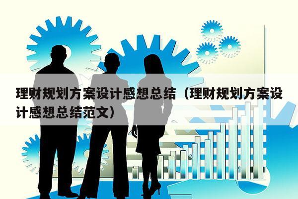 理财规划方案设计感想总结（理财规划方案设计感想总结范文）