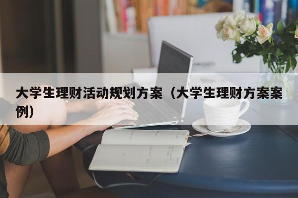 大学生理财活动规划方案（大学生理财方案案例）