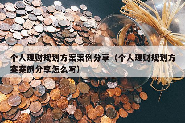 个人理财规划方案案例分享（个人理财规划方案案例分享怎么写）