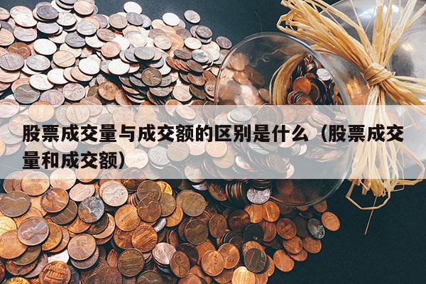 股票成交量与成交额的区别是什么（股票成交量和成交额）