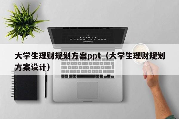 大学生理财规划方案ppt（大学生理财规划方案设计）
