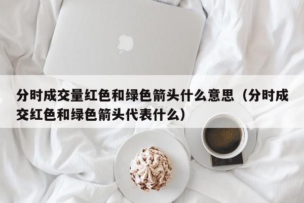 分时成交量红色和绿色箭头什么意思（分时成交红色和绿色箭头代表什么）
