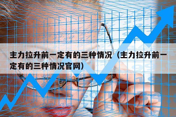 主力拉升前一定有的三种情况（主力拉升前一定有的三种情况官网）