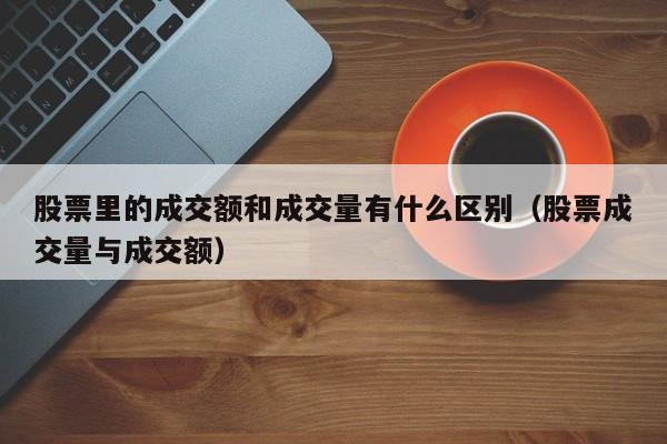 股票里的成交额和成交量有什么区别（股票成交量与成交额）