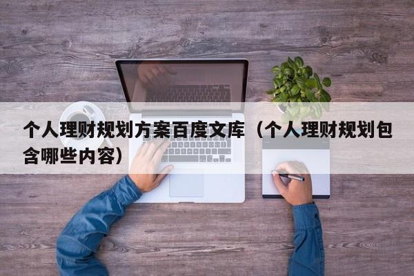 个人理财规划方案百度文库（个人理财规划包含哪些内容）