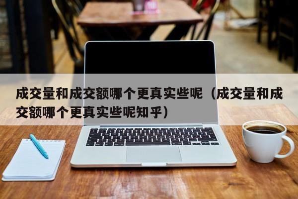 成交量和成交额哪个更真实些呢（成交量和成交额哪个更真实些呢知乎）