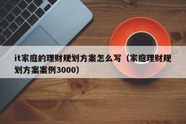 it家庭的理财规划方案怎么写（家庭理财规划方案案例3000）