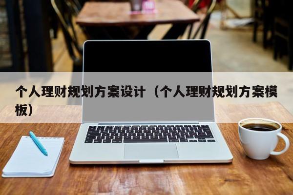 个人理财规划方案设计（个人理财规划方案模板）