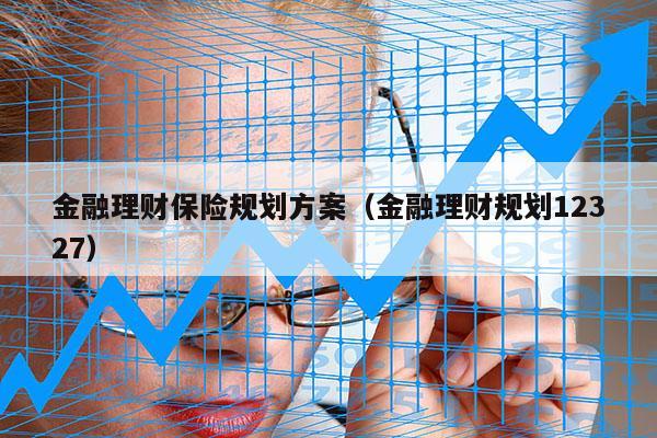 金融理财保险规划方案（金融理财规划12327）