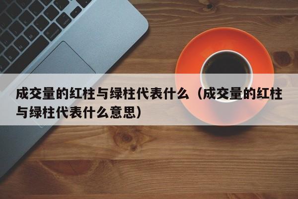成交量的红柱与绿柱代表什么（成交量的红柱与绿柱代表什么意思）
