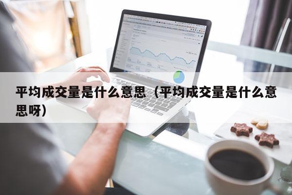 平均成交量是什么意思（平均成交量是什么意思呀）