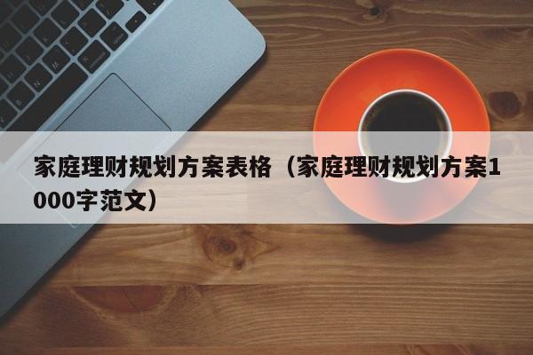 家庭理财规划方案表格（家庭理财规划方案1000字范文）