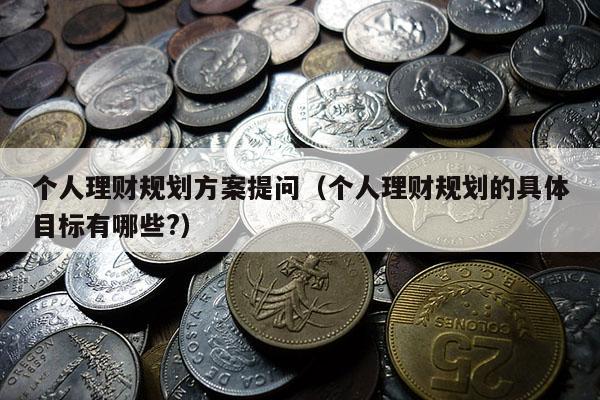 个人理财规划方案提问（个人理财规划的具体目标有哪些?）