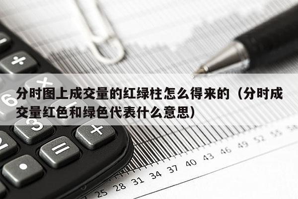 分时图上成交量的红绿柱怎么得来的（分时成交量红色和绿色代表什么意思）