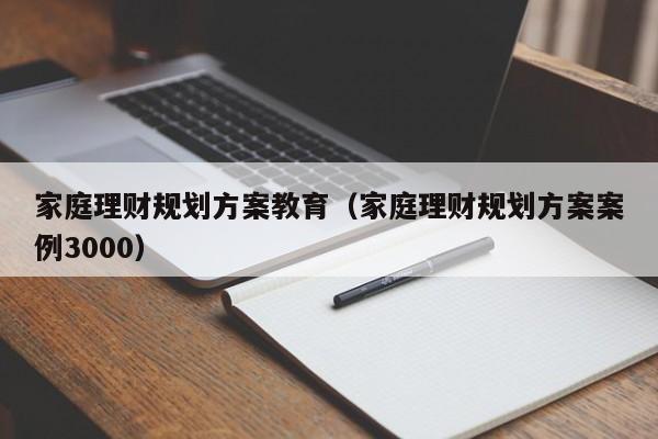 家庭理财规划方案教育（家庭理财规划方案案例3000）