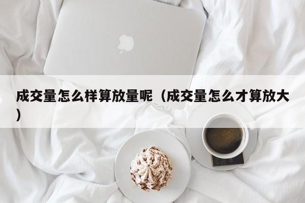 成交量怎么样算放量呢（成交量怎么才算放大）