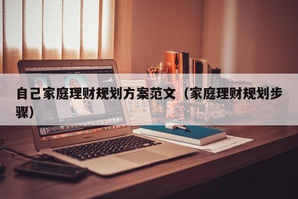 自己家庭理财规划方案范文（家庭理财规划步骤）