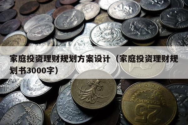 家庭投资理财规划方案设计（家庭投资理财规划书3000字）