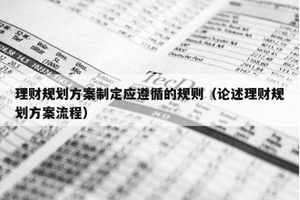 理财规划方案制定应遵循的规则（论述理财规划方案流程）