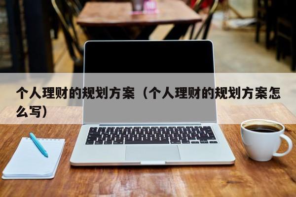 个人理财的规划方案（个人理财的规划方案怎么写）