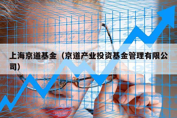 上海京道基金（京道产业投资基金管理有限公司）