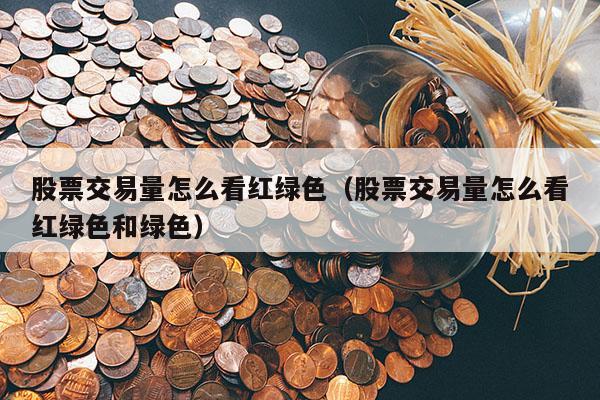 股票交易量怎么看红绿色（股票交易量怎么看红绿色和绿色）