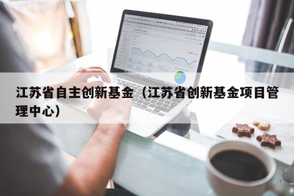 江苏省自主创新基金（江苏省创新基金项目管理中心）