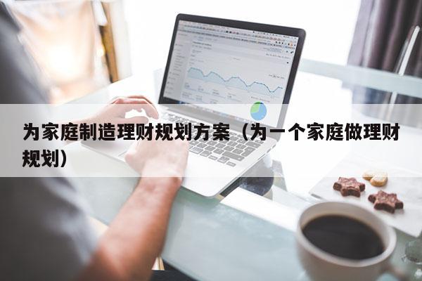 为家庭制造理财规划方案（为一个家庭做理财规划）