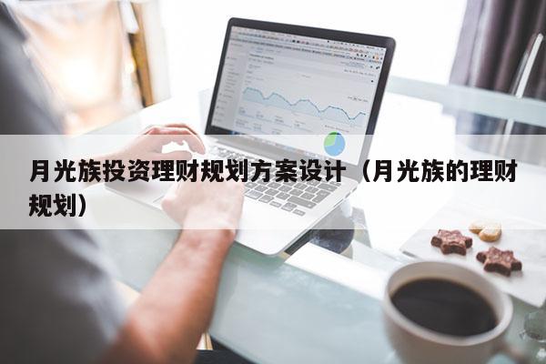 月光族投资理财规划方案设计（月光族的理财规划）
