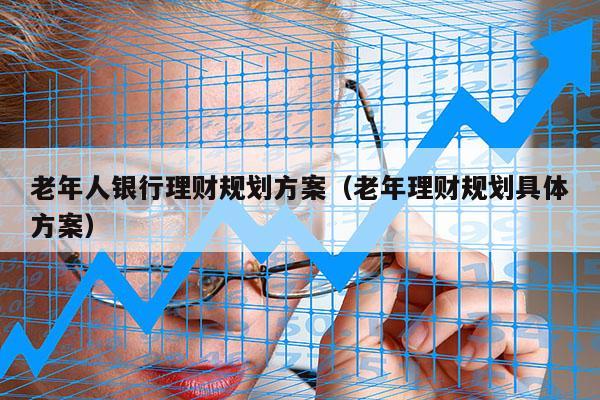 老年人银行理财规划方案（老年理财规划具体方案）