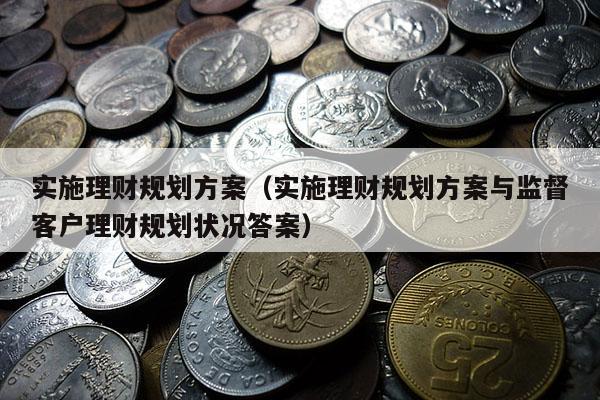 实施理财规划方案（实施理财规划方案与监督客户理财规划状况答案）