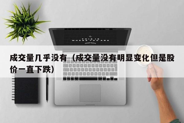 成交量几乎没有（成交量没有明显变化但是股价一直下跌）