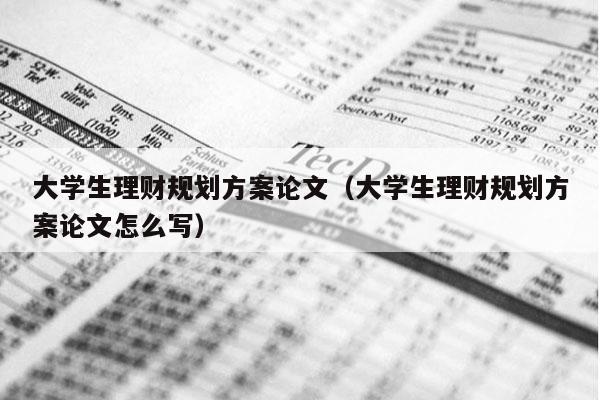 大学生理财规划方案论文（大学生理财规划方案论文怎么写）